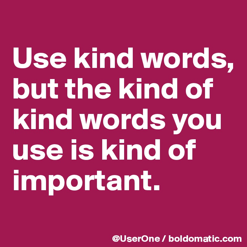 
Use kind words, but the kind of kind words you use is kind of important. 
