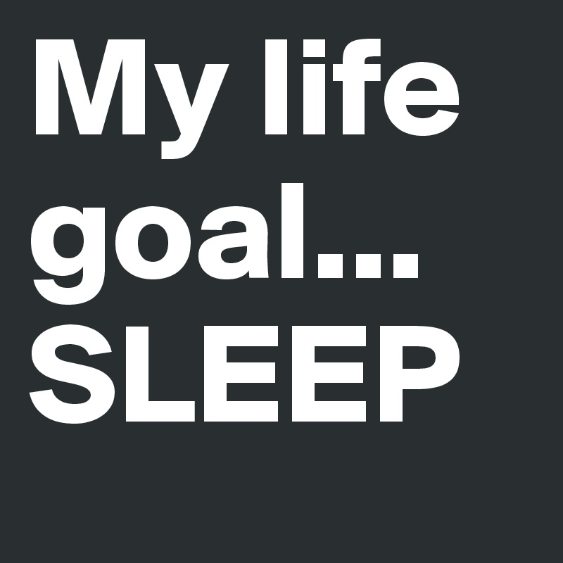 My life goal... SLEEP