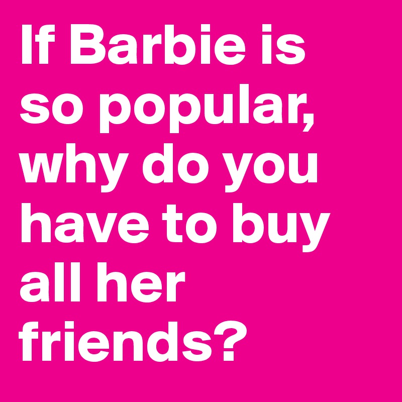 If Barbie is so popular, why do you have to buy all her friends?