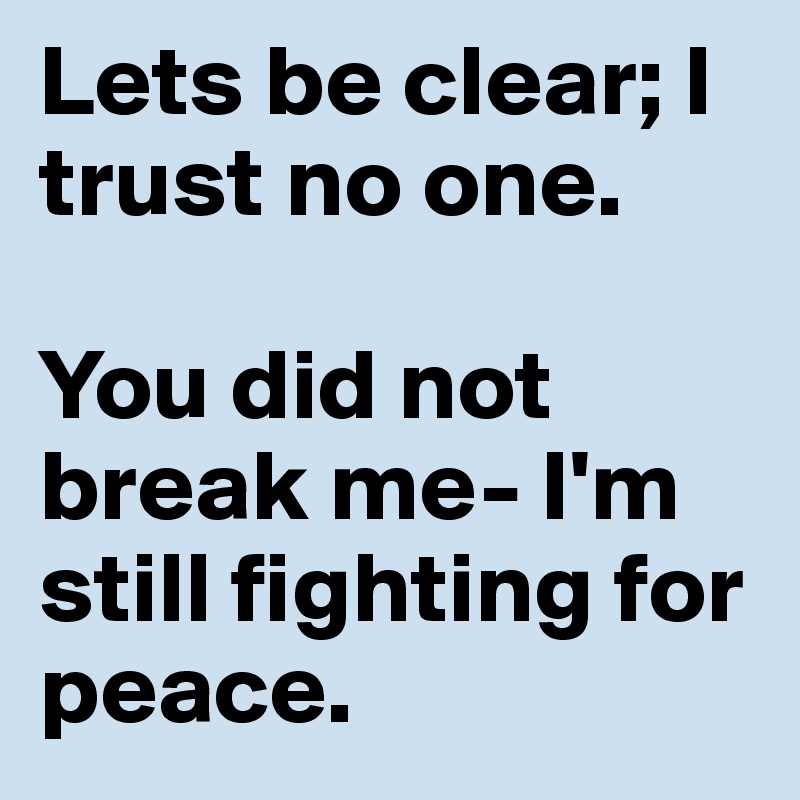 Lets be clear; I trust no one. 

You did not break me- I'm still fighting for peace.