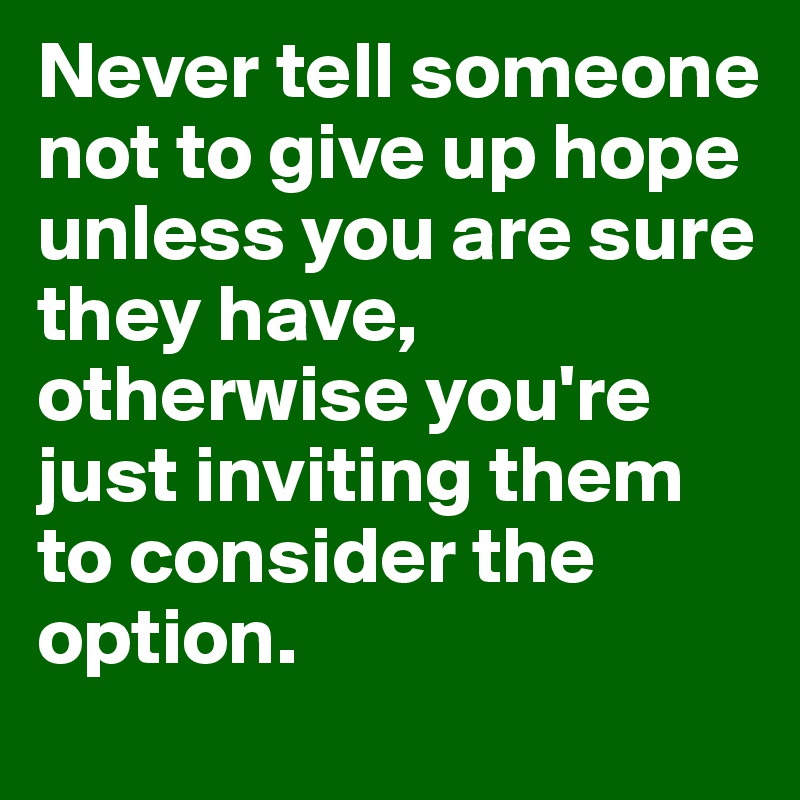 Never tell someone not to give up hope unless you are sure they have, otherwise you're just inviting them to consider the option.