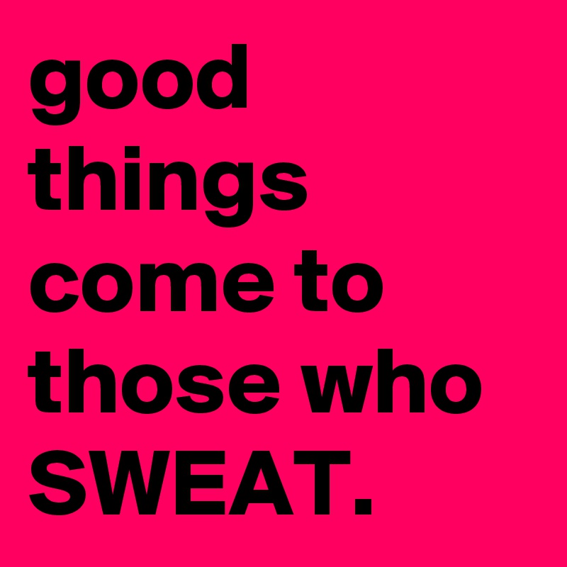 good things come to those who
SWEAT.