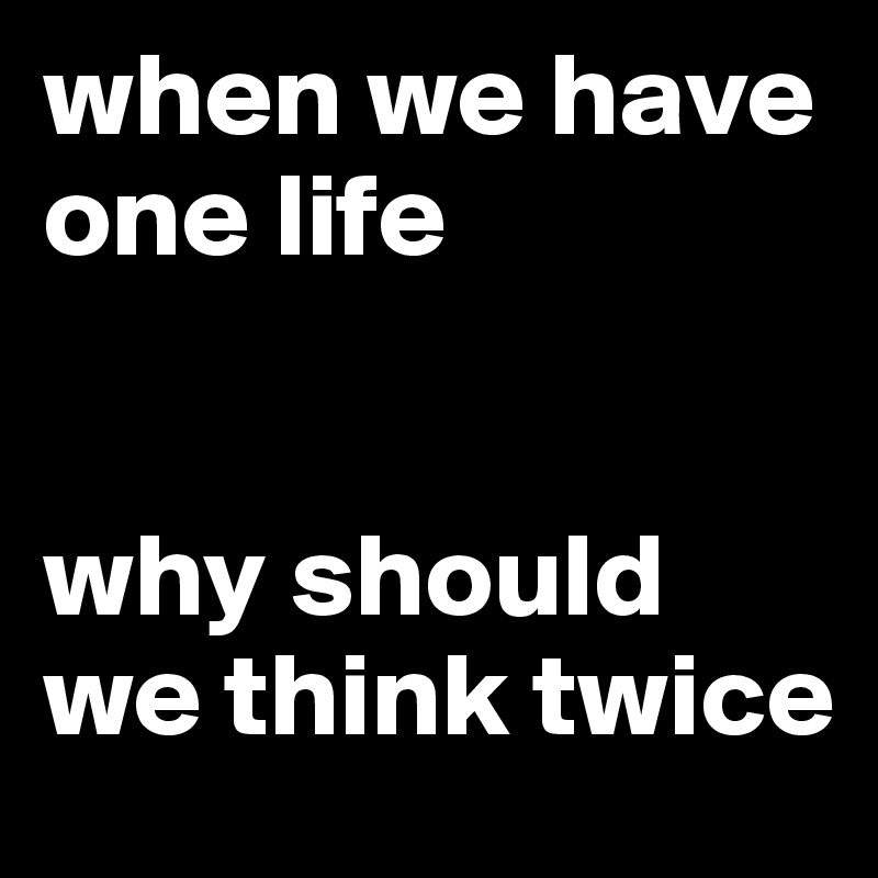 when we have one life


why should we think twice