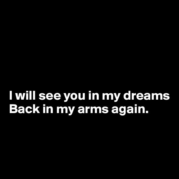 





I will see you in my dreams 
Back in my arms again.



