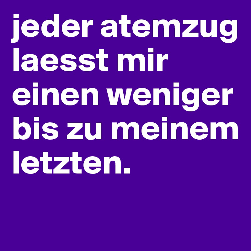 jeder atemzug laesst mir einen weniger bis zu meinem letzten.