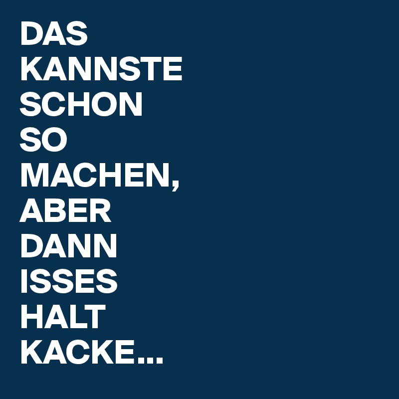 DAS
KANNSTE
SCHON
SO
MACHEN,
ABER
DANN
ISSES
HALT
KACKE...