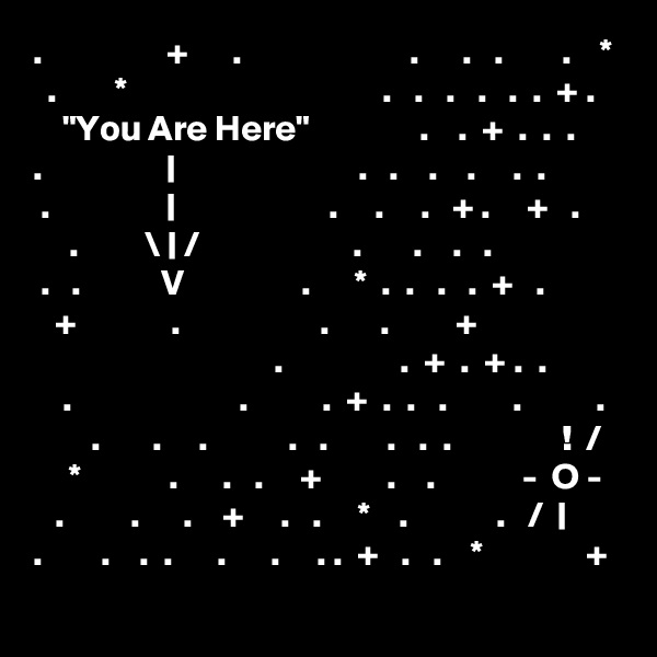 .                 +      .                       .      .   .        .    *
  .        *                                   .   .   .   .   .  .  + .
    "You Are Here"               .    .  +  .  .  .
.                 |                         .   .    .    .     .  .
 .                |                     .     .     .   + .     +   .
     .         \ | /                     .       .    .   .
 .   .           V                .      *  .  .   .   .  +   .
   +             .                   .       .         +
                                 .                .  +  .  + .  .
    .                       .          .  +  .  .   .         .          .
        .       .     .           .   .        .   .  .               !  /
     *            .      .   .     +         .    .            -  O -
   .         .      .    +     .   .     *    .            .   /  |
.        .    .  .      .      .     . .  +   .   .    *              +