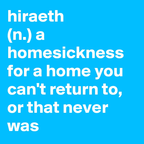 hiraeth
(n.) a homesickness for a home you can't return to, or that never was