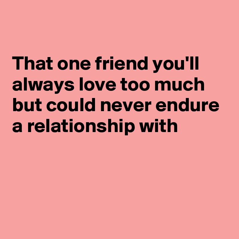 

That one friend you'll always love too much but could never endure a relationship with




