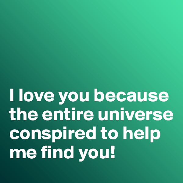 



I love you because the entire universe conspired to help me find you!