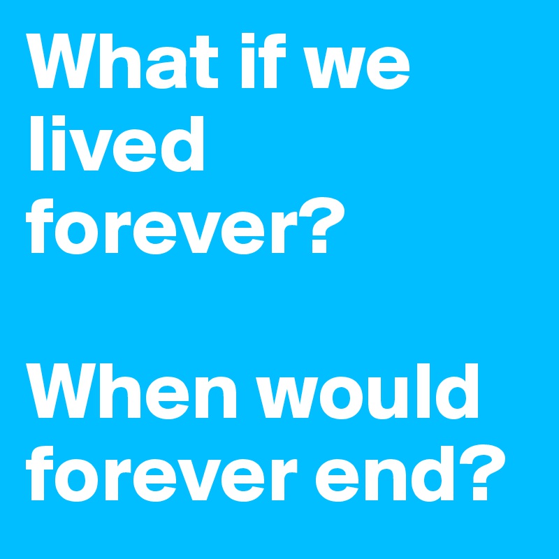 What if we lived forever? 

When would forever end?