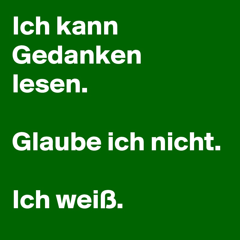 Ich kann Gedanken lesen.

Glaube ich nicht.

Ich weiß. 