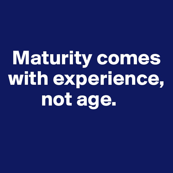 

 Maturity comes with experience, 
        not age.

