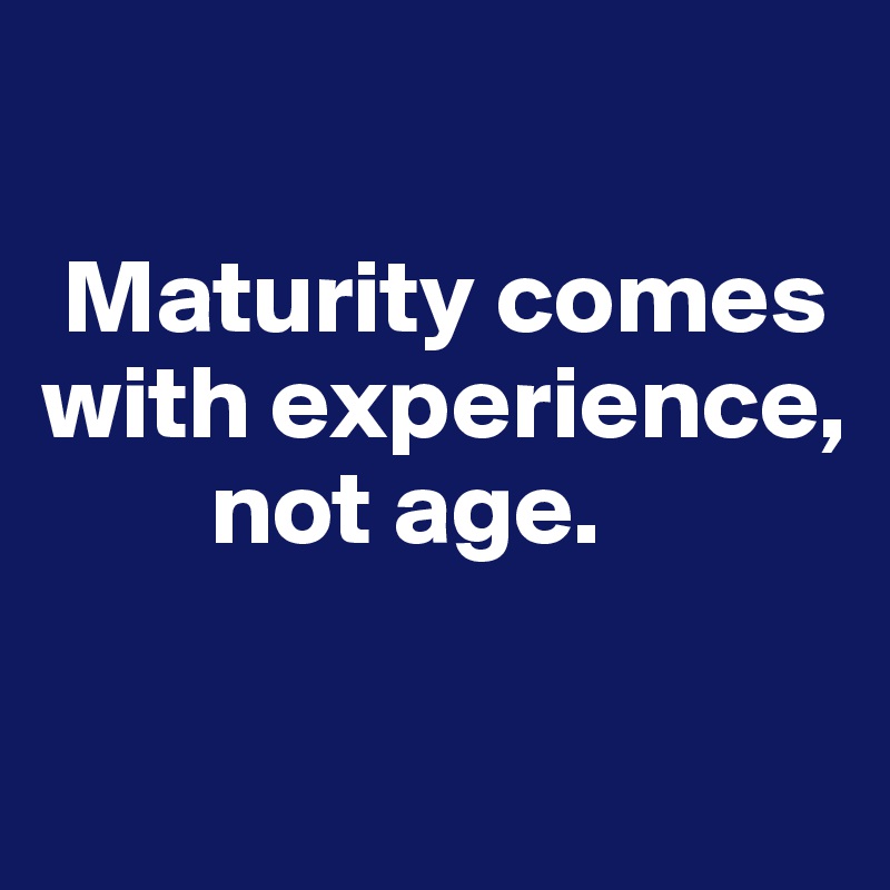 

 Maturity comes with experience, 
        not age.

