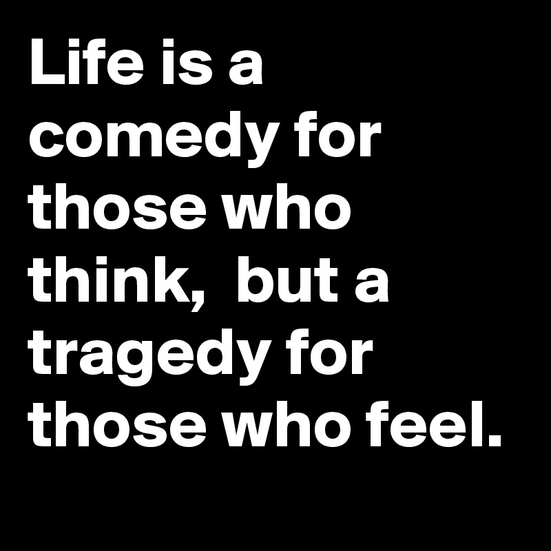 Life is a comedy for those who think,  but a tragedy for those who feel.