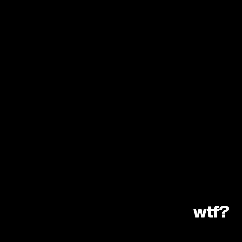 










                                                    wtf?