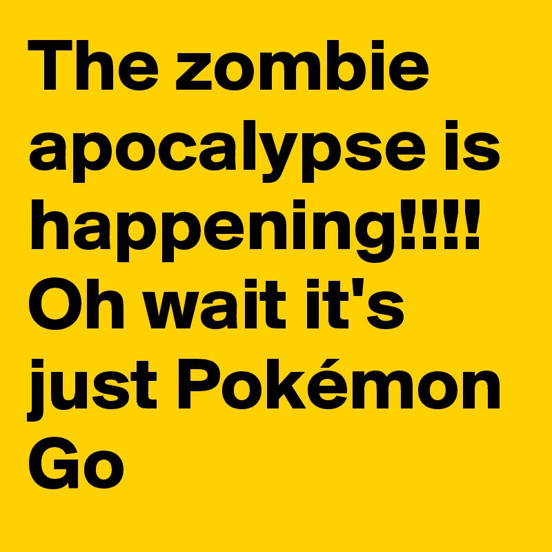 The zombie apocalypse is happening!!!! Oh wait it's just Pokémon Go