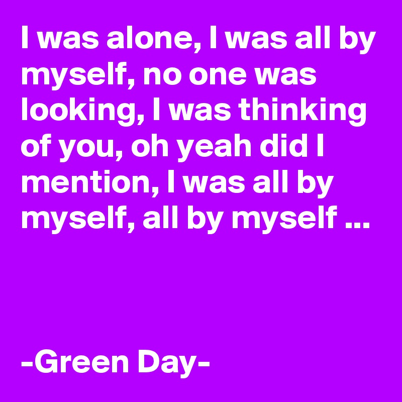 I Was Alone I Was All By Myself No One Was Looking I Was Thinking Of