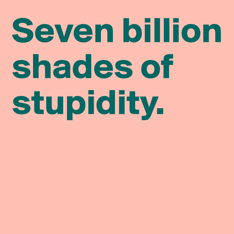 Seven billion shades of stupidity. 

