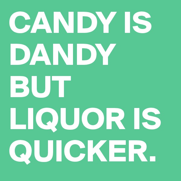 CANDY IS DANDY
BUT LIQUOR IS QUICKER.