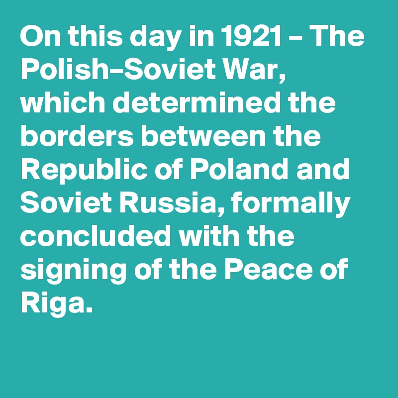 On this day in 1921 – The Polish–Soviet War, which determined the borders between the Republic of Poland and Soviet Russia, formally concluded with the signing of the Peace of Riga.