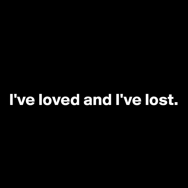 




I've loved and I've lost.


