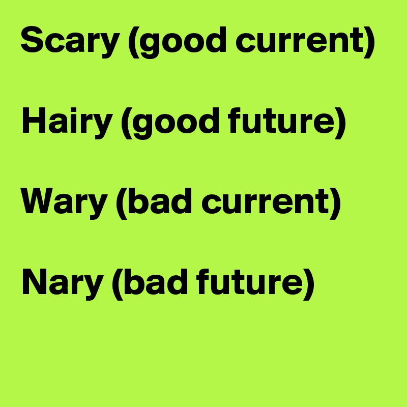 Scary (good current)

Hairy (good future)

Wary (bad current) 

Nary (bad future)
