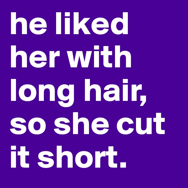 he liked her with long hair, so she cut it short.