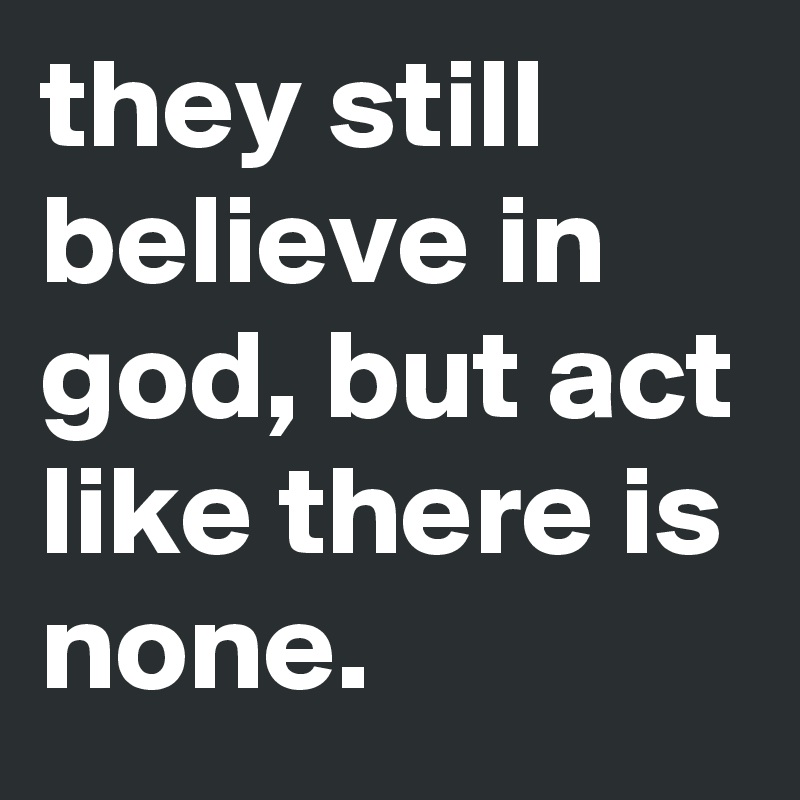 they still believe in god, but act like there is none.