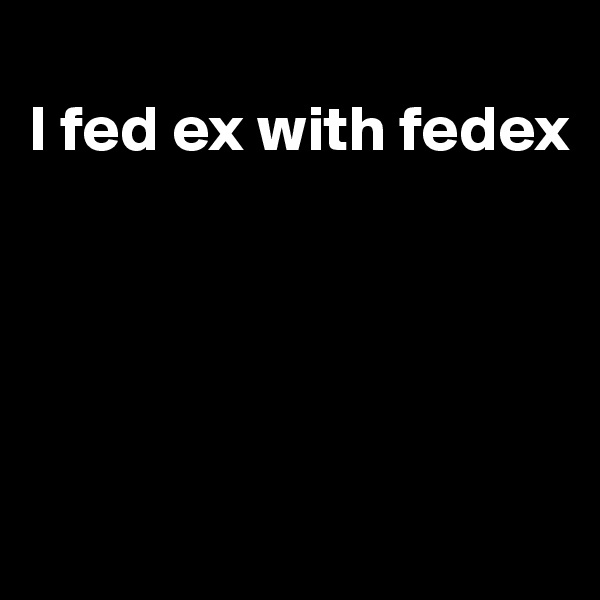
I fed ex with fedex





