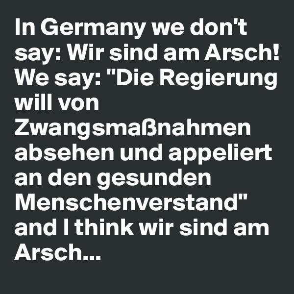 In Germany we don't say: Wir sind am Arsch! 
We say: "Die Regierung will von Zwangsmaßnahmen absehen und appeliert an den gesunden Menschenverstand" and I think wir sind am Arsch...