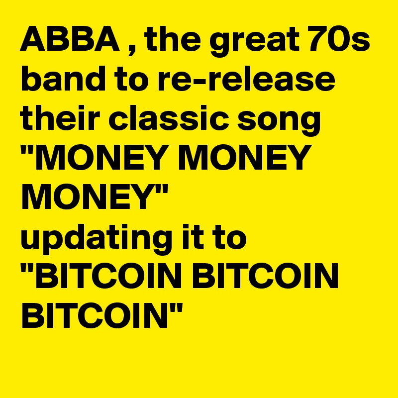 ABBA , the great 70s band to re-release their classic song "MONEY MONEY MONEY" 
updating it to "BITCOIN BITCOIN BITCOIN"