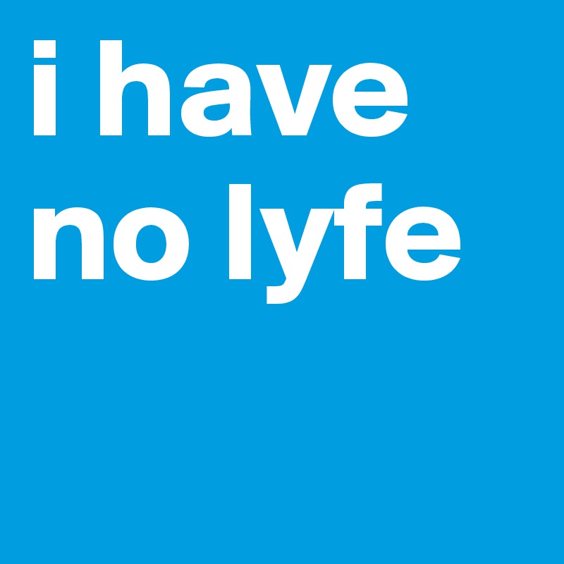 i have no lyfe 
