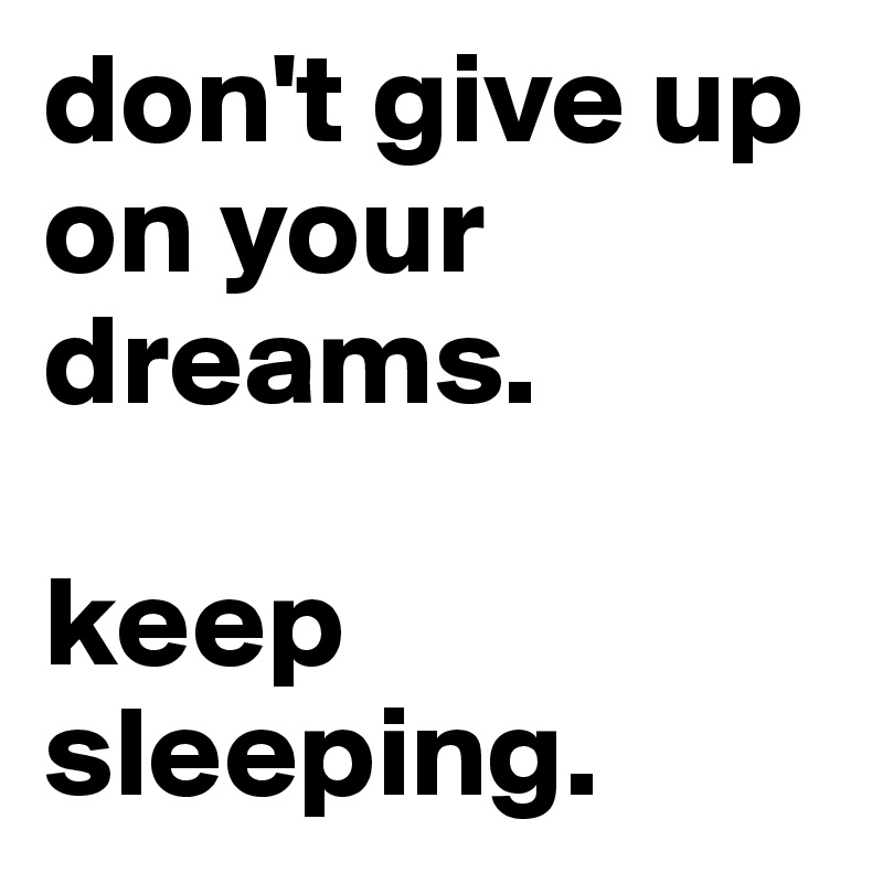 don't give up on your dreams.

keep sleeping.