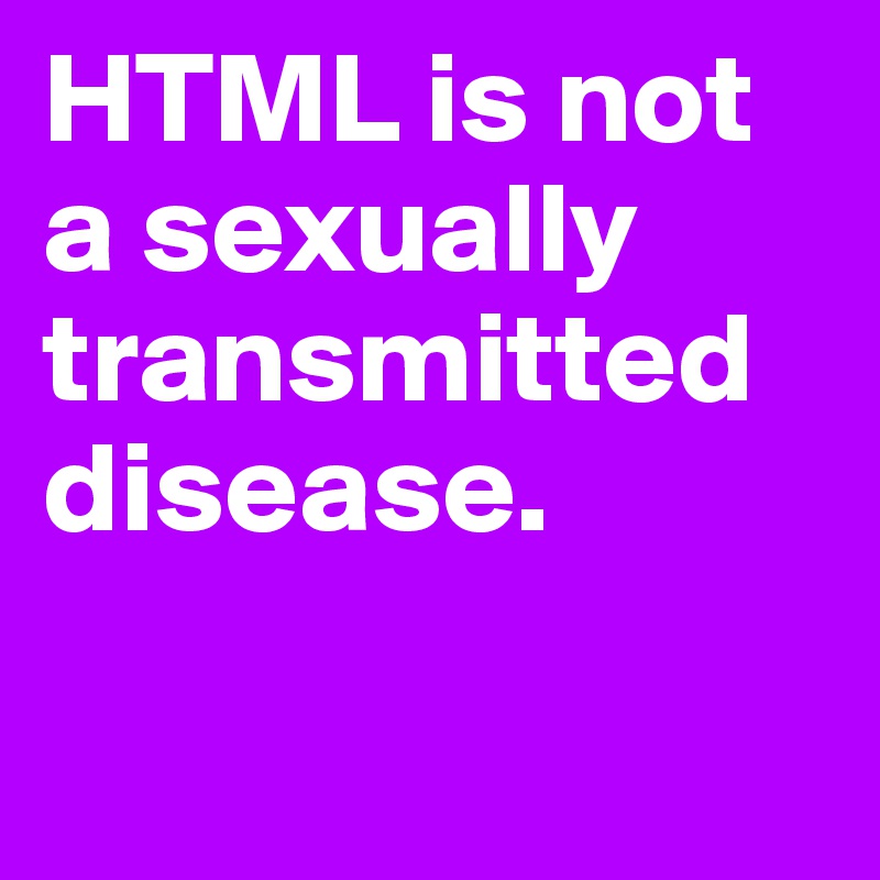 HTML is not a sexually transmitted disease.

