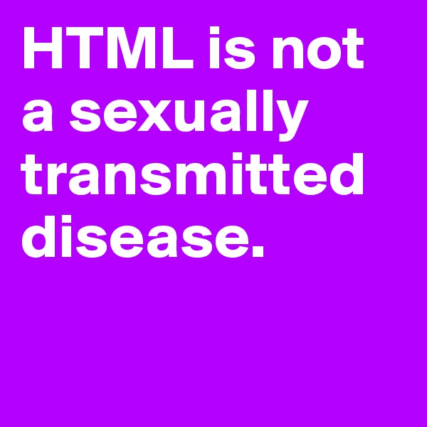 HTML is not a sexually transmitted disease.


