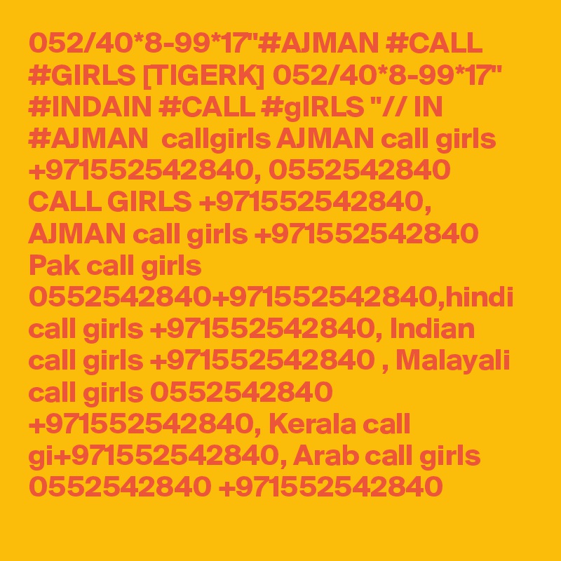 052/40*8-99*17"#AJMAN #CALL #GIRLS [TIGERK] 052/40*8-99*17" #INDAIN #CALL #gIRLS "// IN #AJMAN  callgirls AJMAN call girls +971552542840, 0552542840 CALL GIRLS +971552542840, AJMAN call girls +971552542840 Pak call girls 0552542840+971552542840,hindi call girls +971552542840, Indian call girls +971552542840 , Malayali call girls 0552542840 +971552542840, Kerala call gi+971552542840, Arab call girls 0552542840 +971552542840