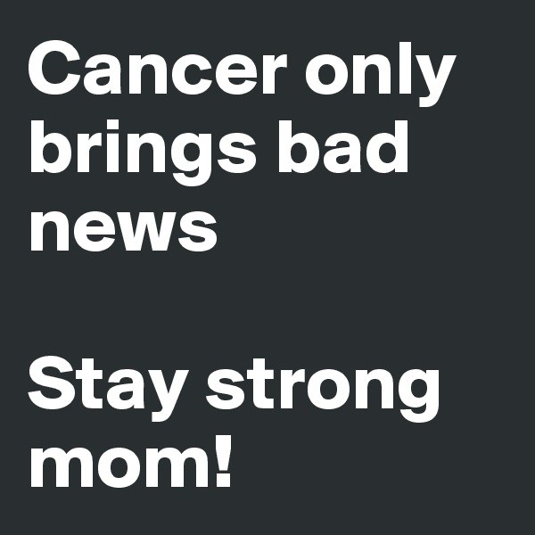 Cancer only brings bad news

Stay strong mom!