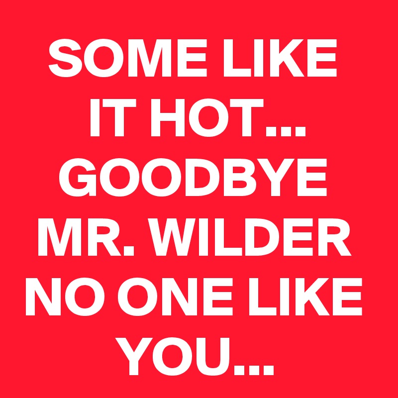 SOME LIKE IT HOT...
GOODBYE MR. WILDER
NO ONE LIKE YOU...