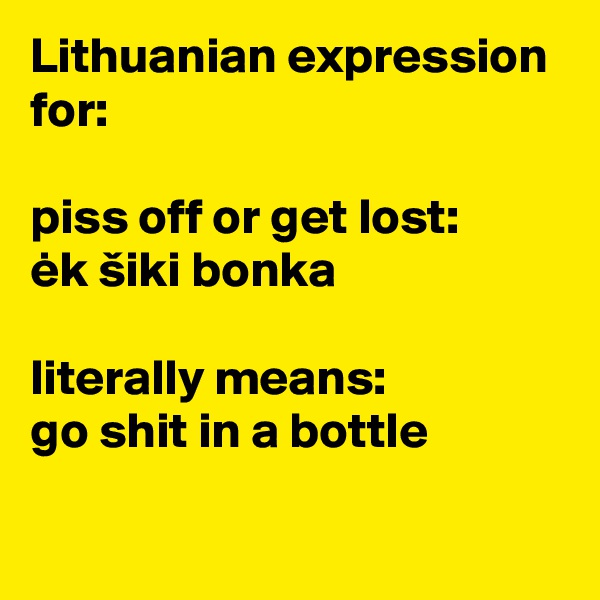 Lithuanian expression for: 

piss off or get lost: 
ek šiki bonka

literally means:
go shit in a bottle

