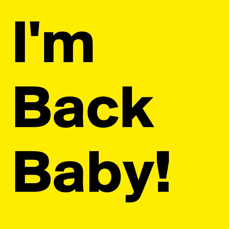 I'm Back Baby!