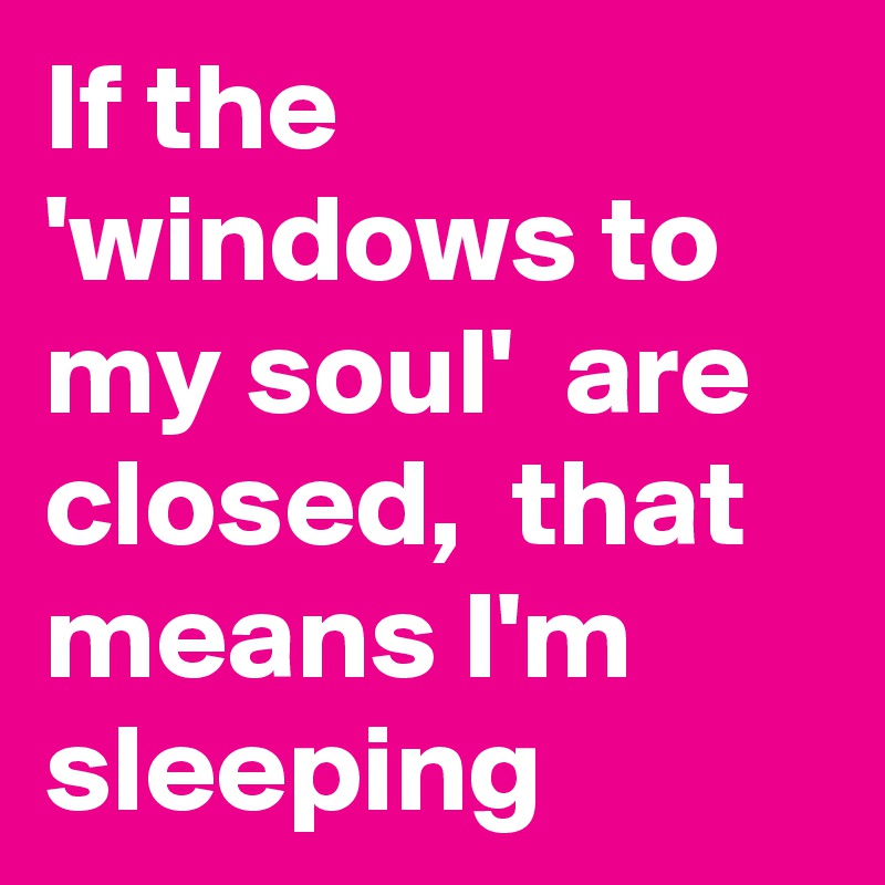 If the 'windows to my soul'  are closed,  that means I'm  sleeping
