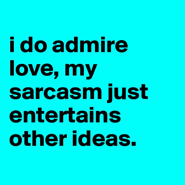 
i do admire love, my sarcasm just entertains other ideas.
