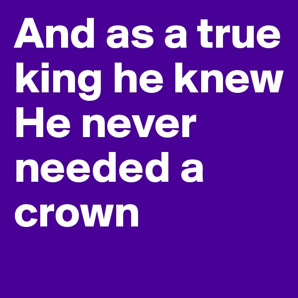 And as a true king he knew 
He never needed a crown 