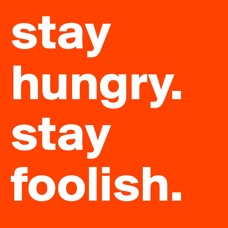 stay
hungry.
stay
foolish.