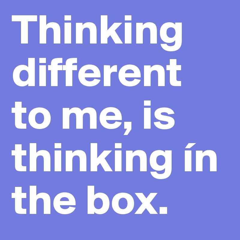 Thinking different to me, is thinking ín the box. 