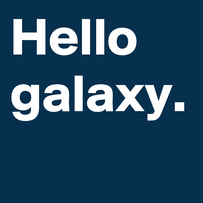Hello galaxy.