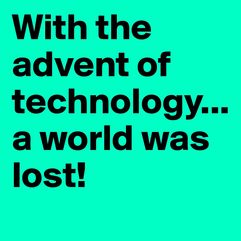 With the advent of technology...
a world was lost!