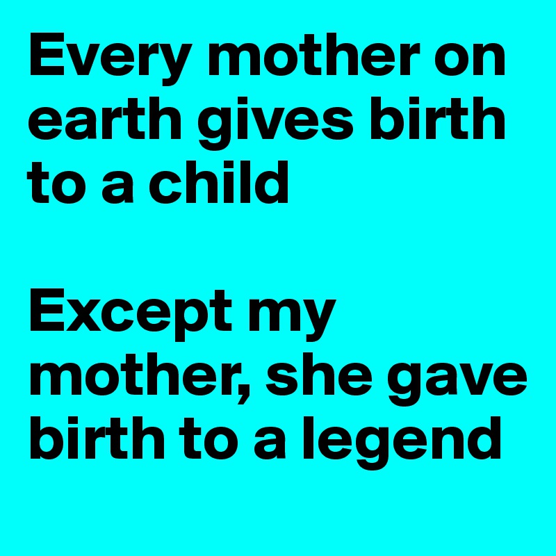 Every mother on earth gives birth to a child Except my mother, she gave ...