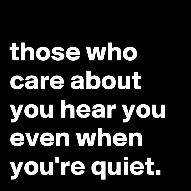 
those who care about you hear you even when you're quiet.